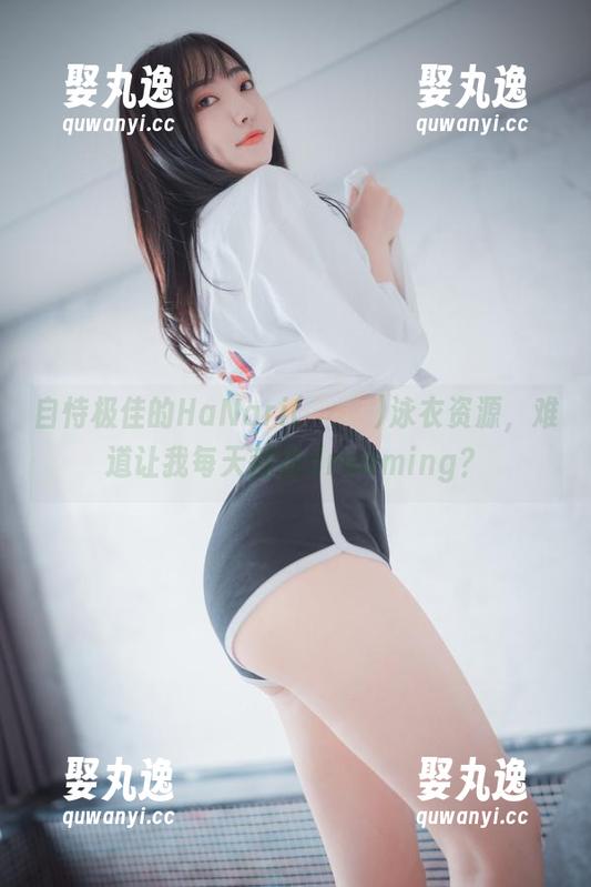 自恃极佳的HaNari(하나리)泳衣资源，难道让我每天都在dreaming？