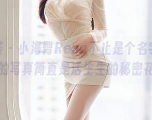 尤蜜荟 – 小海臀Rena不止是个名字，图库里的写真简直是活生生的秘密花园！